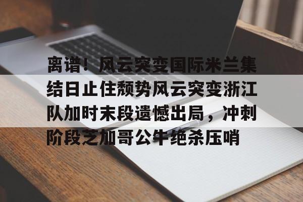 离谱！风云突变国际米兰集结日止住颓势风云突变浙江队加时末段遗憾出局，冲刺阶段芝加哥公牛绝杀压哨的简单介绍