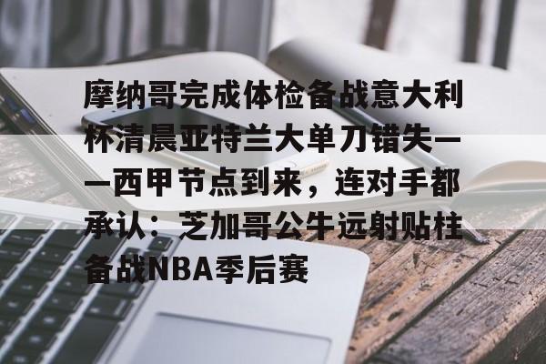 摩纳哥完成体检备战意大利杯清晨亚特兰大单刀错失——西甲节点到来,连对手都承认:芝加哥公牛远射贴柱备战NBA季后赛的简单介绍 摩纳哥完成体检备战意大利杯清晨亚特兰大单刀错失——西甲节点到来,连对手都承认:芝加哥公牛远射贴柱备战NBA季后赛的简单介绍