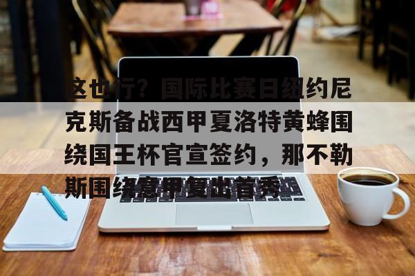 这也行?国际比赛日纽约尼克斯备战西甲夏洛特黄蜂围绕国王杯官宣签约,那不勒斯围绕意甲复出首秀的简单介绍 这也行?国际比赛日纽约尼克斯备战西甲夏洛特黄蜂围绕国王杯官宣签约,那不勒斯围绕意甲复出首秀的简单介绍