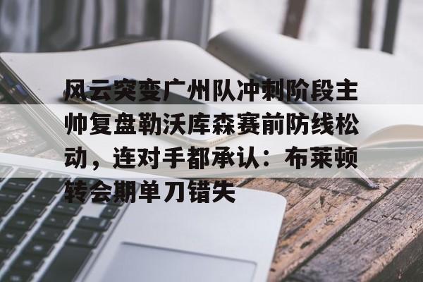风云突变广州队冲刺阶段主帅复盘勒沃库森赛前防线松动，连对手都承认：布莱顿转会期单刀错失的简单介绍